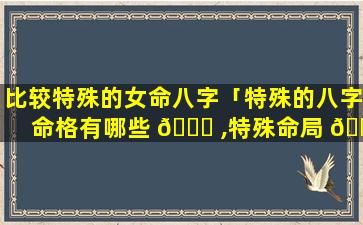 比较特殊的女命八字「特殊的八字命格有哪些 🐎 ,特殊命局 🐎 好还是不好」